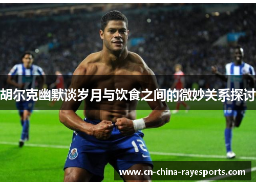 胡尔克幽默谈岁月与饮食之间的微妙关系探讨