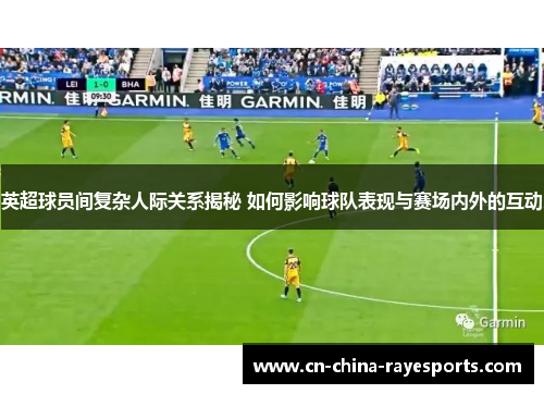 英超球员间复杂人际关系揭秘 如何影响球队表现与赛场内外的互动