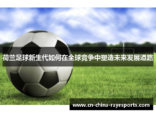 荷兰足球新生代如何在全球竞争中塑造未来发展道路