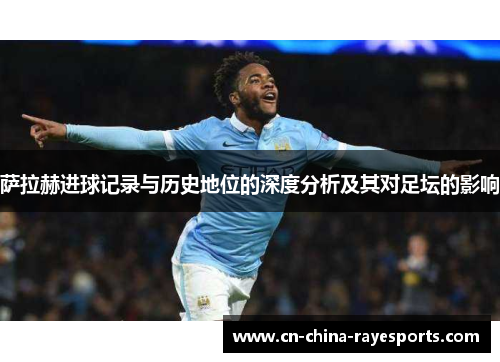 萨拉赫进球记录与历史地位的深度分析及其对足坛的影响