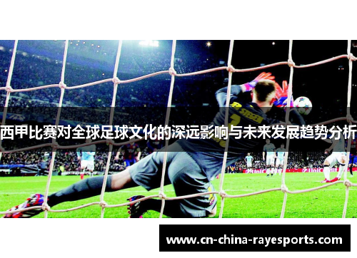 西甲比赛对全球足球文化的深远影响与未来发展趋势分析 西甲比赛对全球足球文化的深远影响与未来发展趋势分析