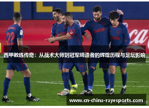 西甲教练传奇：从战术大师到冠军缔造者的辉煌历程与足坛影响