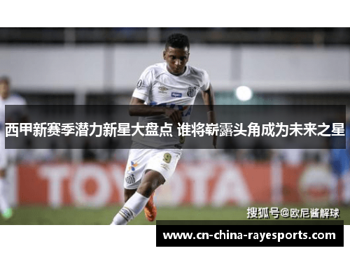 西甲新赛季潜力新星大盘点 谁将崭露头角成为未来之星