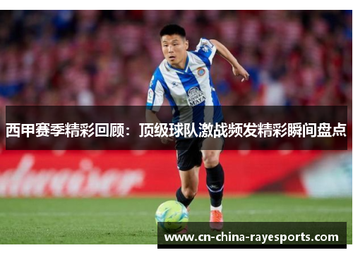 西甲赛季精彩回顾：顶级球队激战频发精彩瞬间盘点