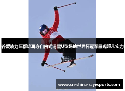 谷爱凌力压群雄再夺自由式滑雪U型场地世界杯冠军展现超凡实力