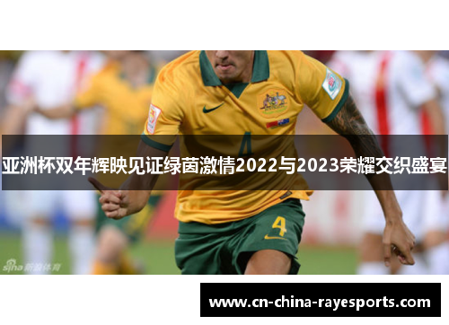 亚洲杯双年辉映见证绿茵激情2022与2023荣耀交织盛宴