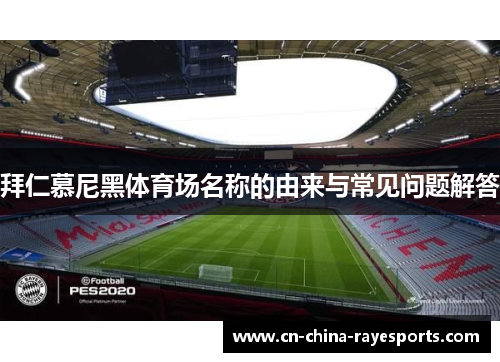 拜仁慕尼黑体育场名称的由来与常见问题解答 拜仁慕尼黑体育场名称的由来与常见问题解答