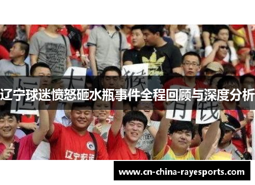 辽宁球迷愤怒砸水瓶事件全程回顾与深度分析 辽宁球迷愤怒砸水瓶事件全程回顾与深度分析