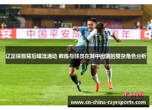 辽足保级背后暗流涌动 教练与球员在其中扮演的复杂角色分析