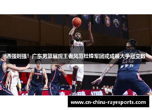 遇强则强！广东男篮展现王者风范杜锋军团或成最大争冠变数