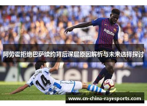 阿劳霍拒绝巴萨续约背后深层原因解析与未来选择探讨