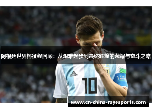 阿根廷世界杯征程回顾：从艰难起步到最终辉煌的荣耀与奋斗之路