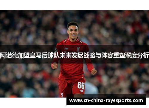 阿诺德加盟皇马后球队未来发展战略与阵容重塑深度分析