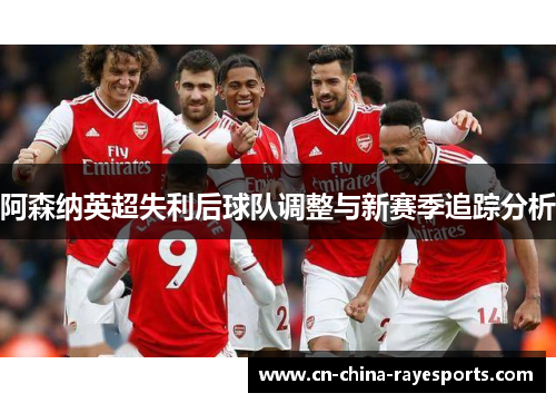 阿森纳英超失利后球队调整与新赛季追踪分析 阿森纳英超失利后球队调整与新赛季追踪分析
