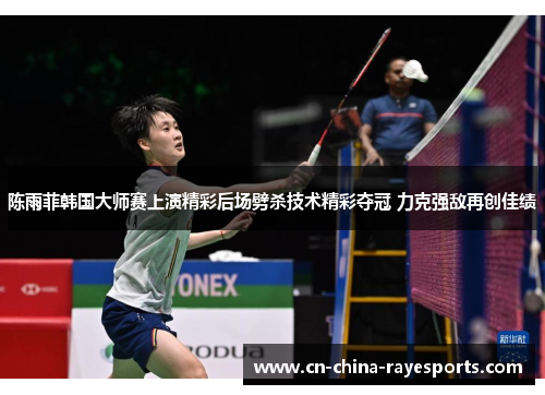 陈雨菲韩国大师赛上演精彩后场劈杀技术精彩夺冠 力克强敌再创佳绩
