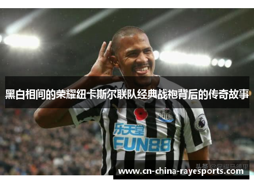 黑白相间的荣耀纽卡斯尔联队经典战袍背后的传奇故事