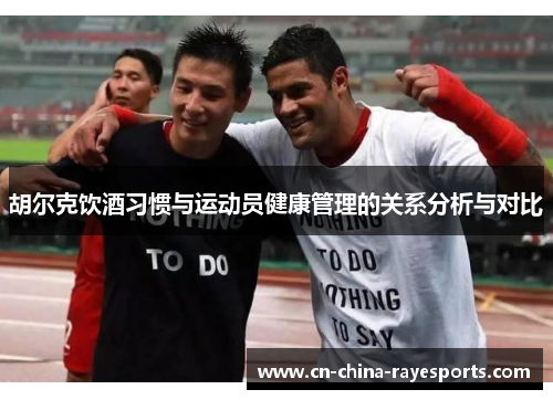 胡尔克饮酒习惯与运动员健康管理的关系分析与对比 胡尔克饮酒习惯与运动员健康管理的关系分析与对比