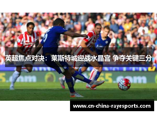 英超焦点对决:莱斯特城迎战水晶宫 争夺关键三分 英超焦点对决:莱斯特城迎战水晶宫 争夺关键三分