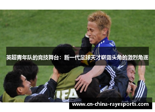英超青年队的竞技舞台:新一代足球天才崭露头角的激烈角逐 英超青年队的竞技舞台:新一代足球天才崭露头角的激烈角逐