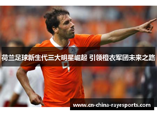 荷兰足球新生代三大明星崛起 引领橙衣军团未来之路