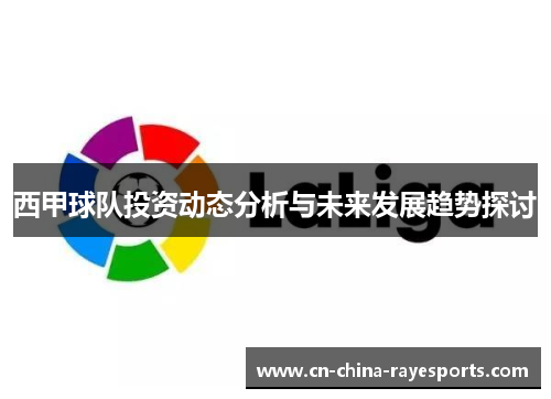 西甲球队投资动态分析与未来发展趋势探讨