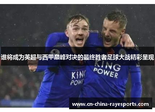 谁将成为英超与西甲巅峰对决的最终胜者足球大战精彩呈现 谁将成为英超与西甲巅峰对决的最终胜者足球大战精彩呈现