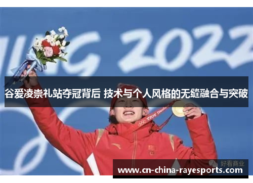 谷爱凌崇礼站夺冠背后 技术与个人风格的无缝融合与突破 谷爱凌崇礼站夺冠背后 技术与个人风格的无缝融合与突破