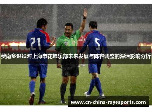 费南多退役对上海申花俱乐部未来发展与阵容调整的深远影响分析 费南多退役对上海申花俱乐部未来发展与阵容调整的深远影响分析