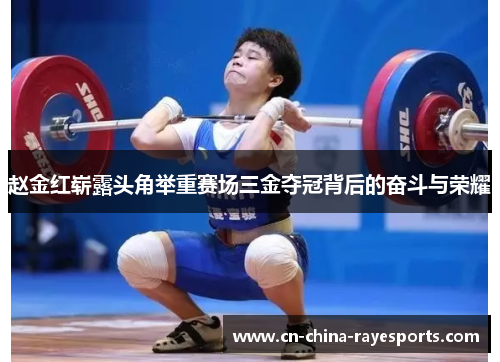 赵金红崭露头角举重赛场三金夺冠背后的奋斗与荣耀 赵金红崭露头角举重赛场三金夺冠背后的奋斗与荣耀
