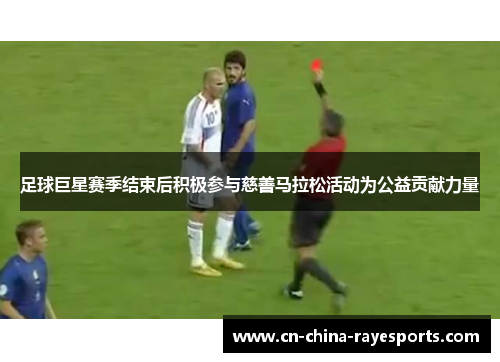 足球巨星赛季结束后积极参与慈善马拉松活动为公益贡献力量 足球巨星赛季结束后积极参与慈善马拉松活动为公益贡献力量