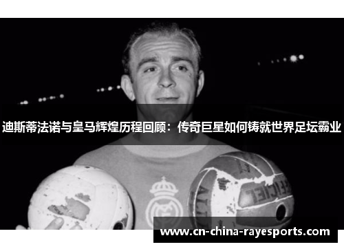 迪斯蒂法诺与皇马辉煌历程回顾：传奇巨星如何铸就世界足坛霸业