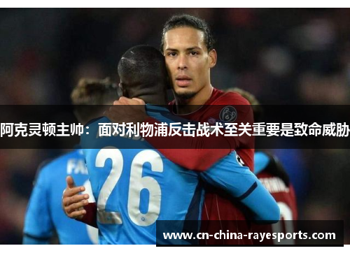阿克灵顿主帅：面对利物浦反击战术至关重要是致命威胁