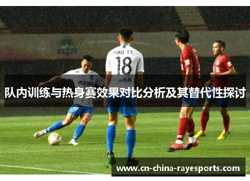 队内训练与热身赛效果对比分析及其替代性探讨 队内训练与热身赛效果对比分析及其替代性探讨