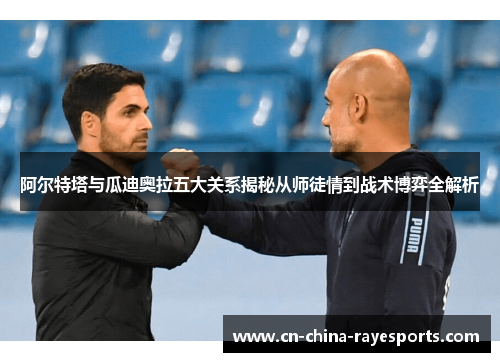 阿尔特塔与瓜迪奥拉五大关系揭秘从师徒情到战术博弈全解析