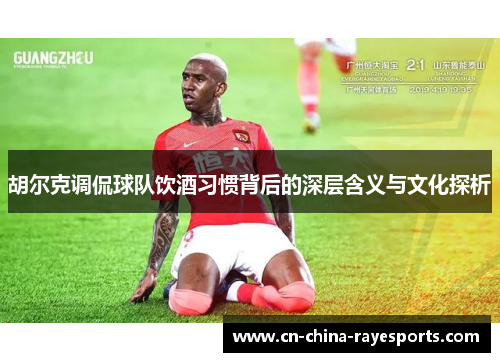 胡尔克调侃球队饮酒习惯背后的深层含义与文化探析