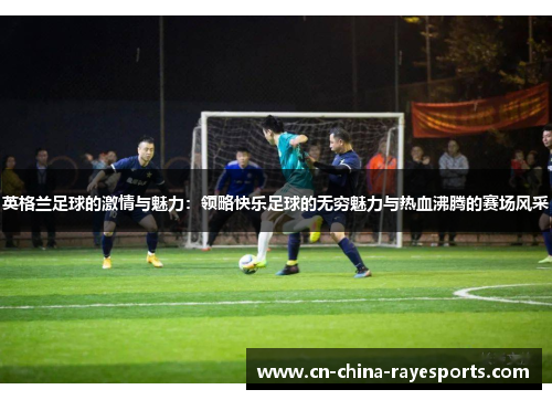 英格兰足球的激情与魅力：领略快乐足球的无穷魅力与热血沸腾的赛场风采