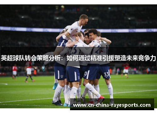 英超球队转会策略分析:如何通过精准引援塑造未来竞争力 英超球队转会策略分析:如何通过精准引援塑造未来竞争力