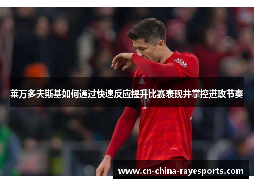 莱万多夫斯基如何通过快速反应提升比赛表现并掌控进攻节奏