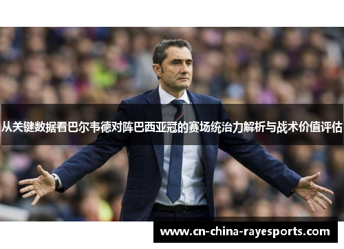 从关键数据看巴尔韦德对阵巴西亚冠的赛场统治力解析与战术价值评估