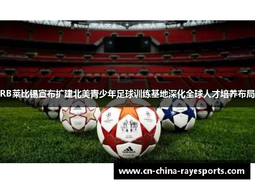 RB莱比锡宣布扩建北美青少年足球训练基地深化全球人才培养布局 RB莱比锡宣布扩建北美青少年足球训练基地深化全球人才培养布局