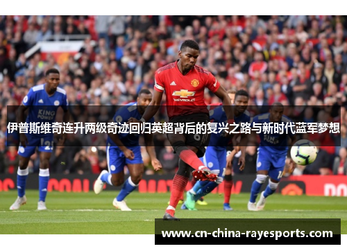 伊普斯维奇连升两级奇迹回归英超背后的复兴之路与新时代蓝军梦想 伊普斯维奇连升两级奇迹回归英超背后的复兴之路与新时代蓝军梦想