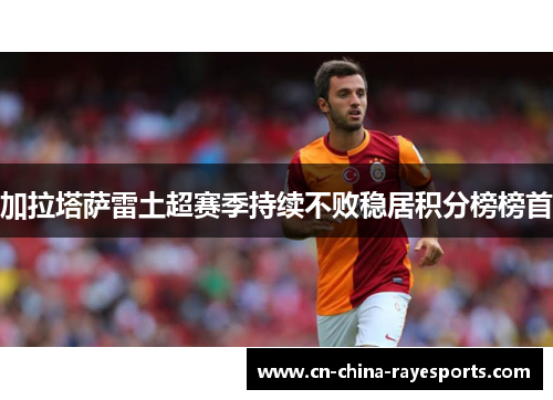 加拉塔萨雷土超赛季持续不败稳居积分榜榜首 加拉塔萨雷土超赛季持续不败稳居积分榜榜首