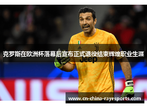 克罗斯在欧洲杯落幕后宣布正式退役结束辉煌职业生涯