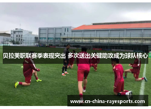 贝拉美职联赛季表现突出 多次送出关键助攻成为球队核心