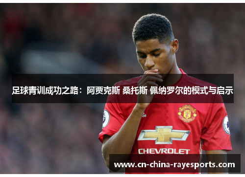 足球青训成功之路：阿贾克斯 桑托斯 佩纳罗尔的模式与启示