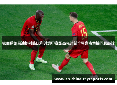 铁血后防吕迪格对阵比利时意甲赛场高光时刻全景盘点集锦回顾巅峰 铁血后防吕迪格对阵比利时意甲赛场高光时刻全景盘点集锦回顾巅峰