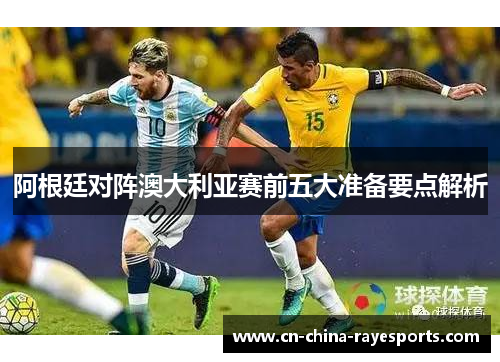 阿根廷对阵澳大利亚赛前五大准备要点解析 阿根廷对阵澳大利亚赛前五大准备要点解析