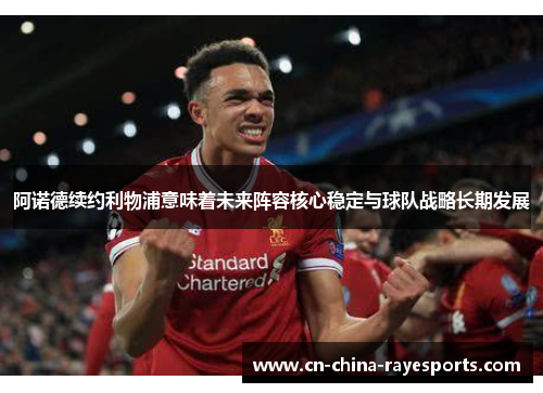 阿诺德续约利物浦意味着未来阵容核心稳定与球队战略长期发展 阿诺德续约利物浦意味着未来阵容核心稳定与球队战略长期发展