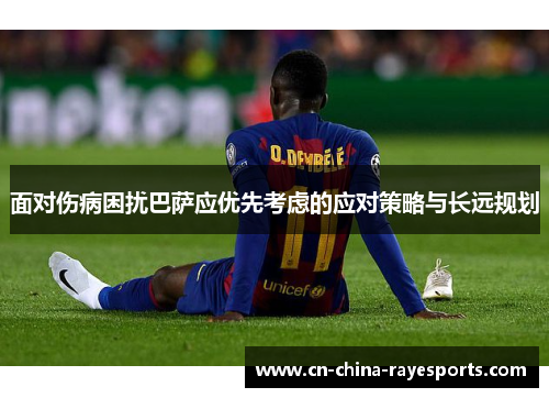 面对伤病困扰巴萨应优先考虑的应对策略与长远规划
