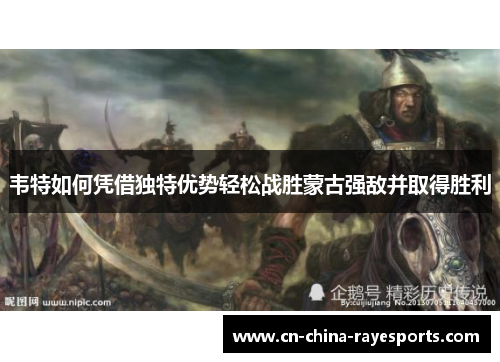 韦特如何凭借独特优势轻松战胜蒙古强敌并取得胜利